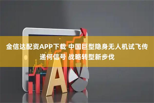 金信达配资APP下载 中国巨型隐身无人机试飞传递何信号 战略转型新步伐