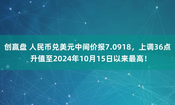 创赢盘 人民币兑美元中间价报7.0918，上调36点 升值至2024年10月15日以来最高！