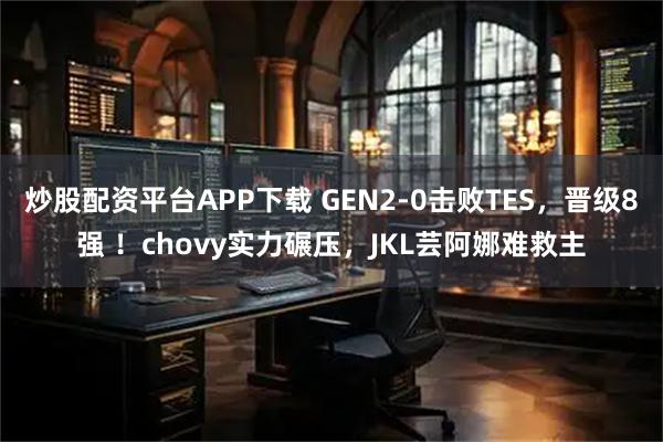 炒股配资平台APP下载 GEN2-0击败TES，晋级8强 ！chovy实力碾压，JKL芸阿娜难救主