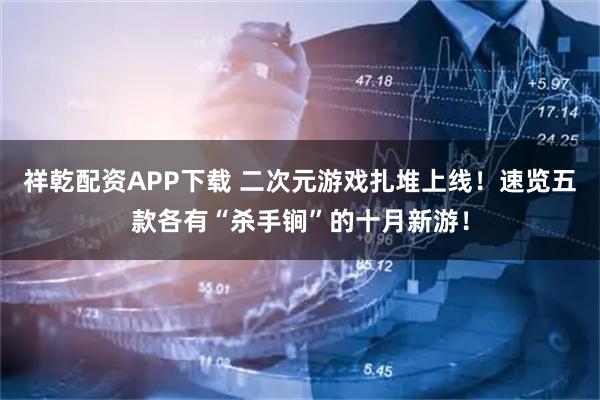 祥乾配资APP下载 二次元游戏扎堆上线！速览五款各有“杀手锏”的十月新游！