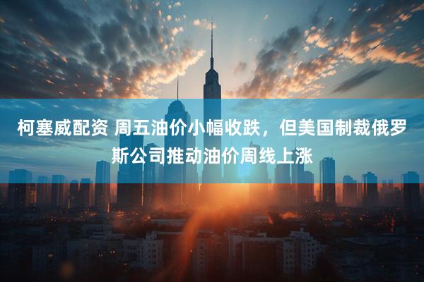 柯塞威配资 周五油价小幅收跌，但美国制裁俄罗斯公司推动油价周线上涨