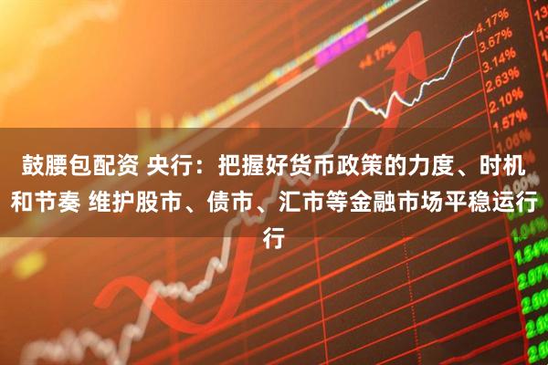 鼓腰包配资 央行：把握好货币政策的力度、时机和节奏 维护股市、债市、汇市等金融市场平稳运行