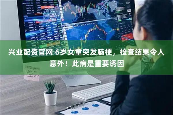 兴业配资官网 6岁女童突发脑梗，检查结果令人意外！此病是重要诱因