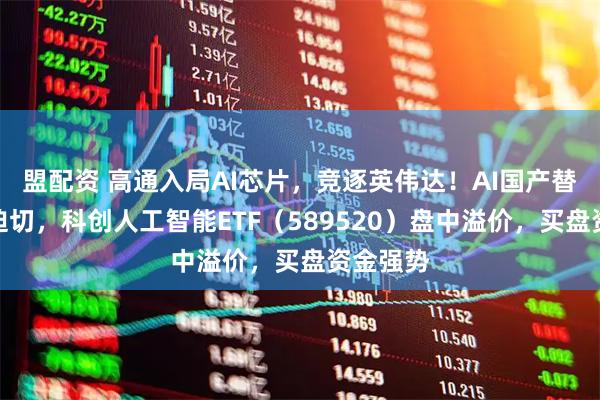 盟配资 高通入局AI芯片,竞逐英伟达!AI国产替代需求迫切,科创人工智能ETF(589520)盘中溢价,买盘资金强势