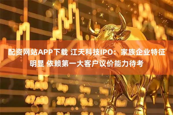 配资网站APP下载 江天科技IPO：家族企业特征明显 依赖第一大客户议价能力待考