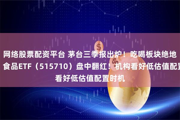 网络股票配资平台 茅台三季报出炉!吃喝板块绝地反击,食品ETF(515710)盘中翻红!机构看好低估值配置时机