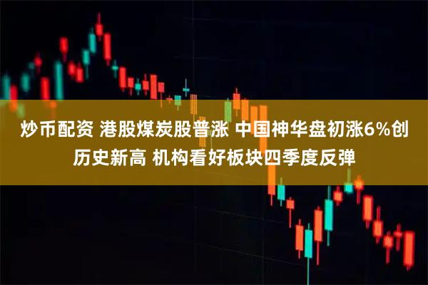炒币配资 港股煤炭股普涨 中国神华盘初涨6%创历史新高 机构看好板块四季度反弹