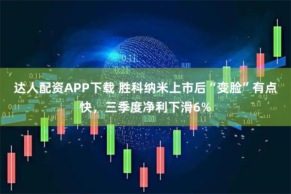 达人配资APP下载 胜科纳米上市后“变脸”有点快，三季度净利下滑6%