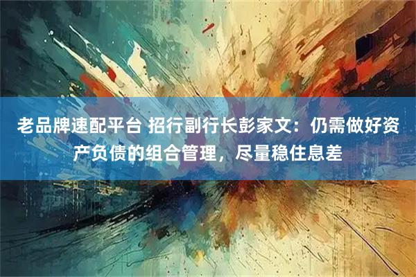 老品牌速配平台 招行副行长彭家文：仍需做好资产负债的组合管理，尽量稳住息差