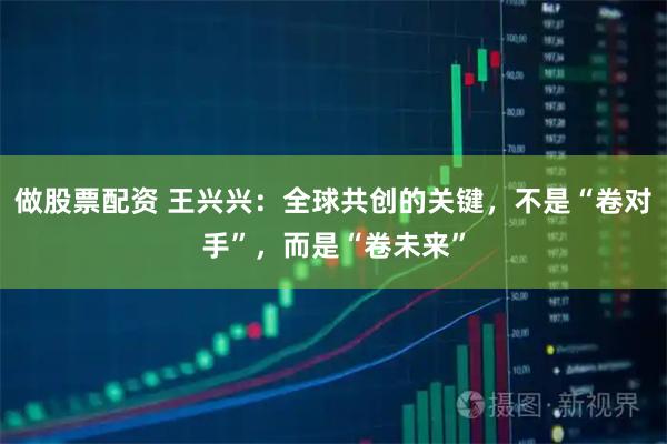 做股票配资 王兴兴:全球共创的关键,不是“卷对手”,而是“卷未来”