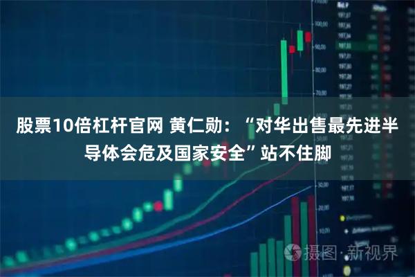 股票10倍杠杆官网 黄仁勋:“对华出售最先进半导体会危及国家安全”站不住脚