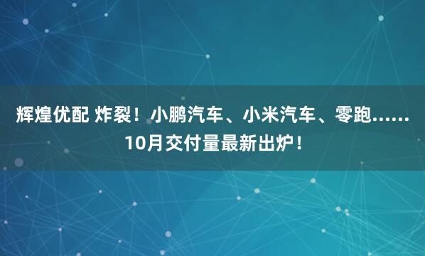 辉煌优配 炸裂！小鹏汽车、小米汽车、零跑......10月交付量最新出炉！