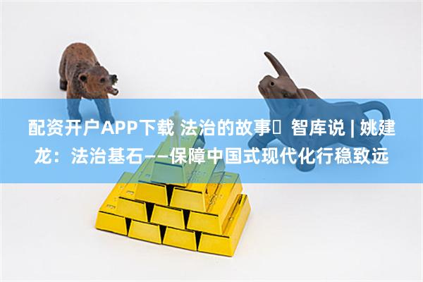 配资开户APP下载 法治的故事・智库说 | 姚建龙:法治基石——保障中国式现代化行稳致远