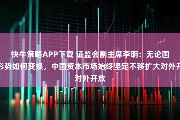 快牛策略APP下载 证监会副主席李明：无论国际形势如何变换，中国资本市场始终坚定不移扩大对外开放