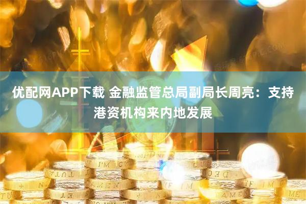 优配网APP下载 金融监管总局副局长周亮：支持港资机构来内地发展