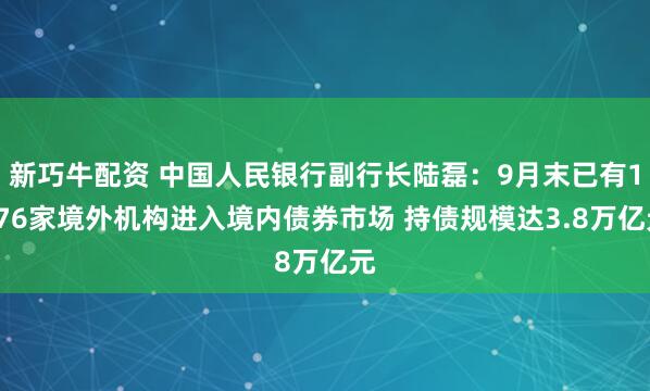 新巧牛配资 中国人民银行副行长陆磊：9月末已有1176家境外机构进入境内债券市场 持债规模达3.8万亿元