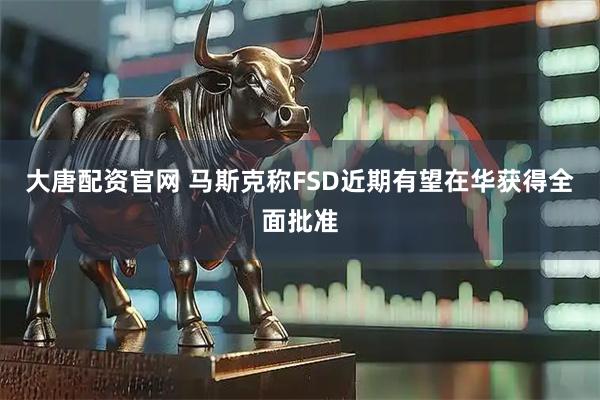 大唐配资官网 马斯克称FSD近期有望在华获得全面批准