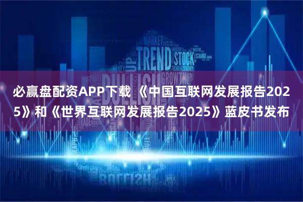 必赢盘配资APP下载 《中国互联网发展报告2025》和《世界互联网发展报告2025》蓝皮书发布