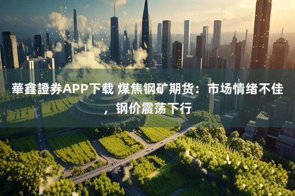 華鑫證券APP下载 煤焦钢矿期货：市场情绪不佳，钢价震荡下行