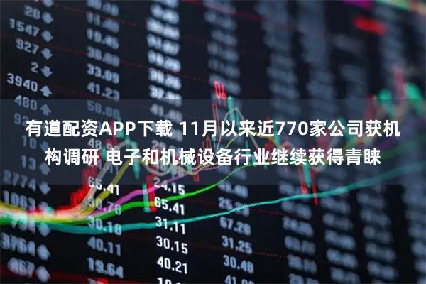 有道配资APP下载 11月以来近770家公司获机构调研 电子和机械设备行业继续获得青睐