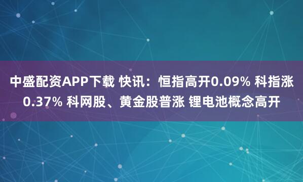 中盛配资APP下载 快讯：恒指高开0.09% 科指涨0.37% 科网股、黄金股普涨 锂电池概念高开