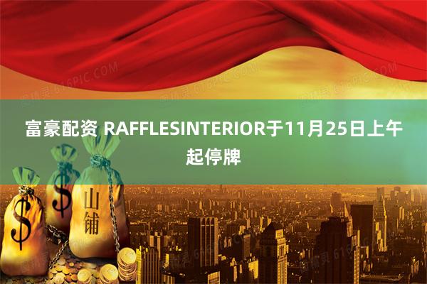 富豪配资 RAFFLESINTERIOR于11月25日上午起停牌