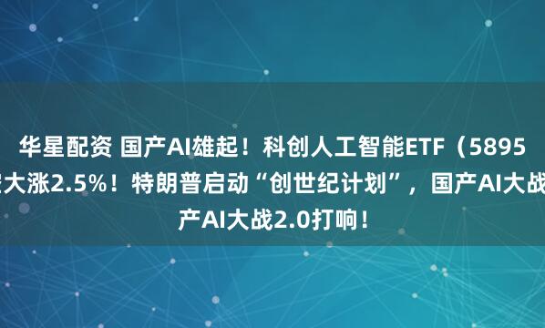 华星配资 国产AI雄起！科创人工智能ETF（589520）跳空大涨2.5%！特朗普启动“创世纪计划”，国产AI大战2.0打响！