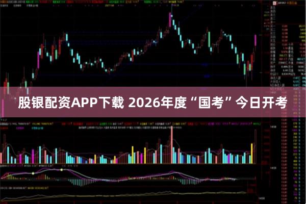 股银配资APP下载 2026年度“国考”今日开考