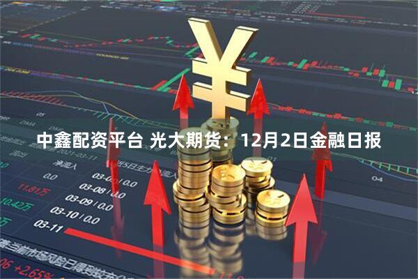 中鑫配资平台 光大期货：12月2日金融日报