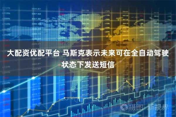 大配资优配平台 马斯克表示未来可在全自动驾驶状态下发送短信