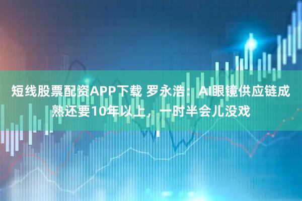 短线股票配资APP下载 罗永浩：AI眼镜供应链成熟还要10年以上，一时半会儿没戏