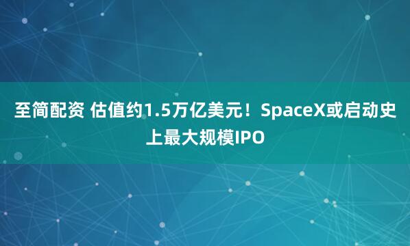 至简配资 估值约1.5万亿美元!SpaceX或启动史上最大规模IPO
