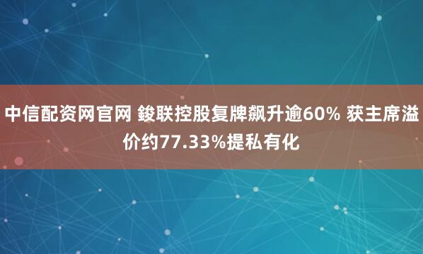 中信配资网官网 鋑联控股复牌飙升逾60% 获主席溢价约77.33%提私有化