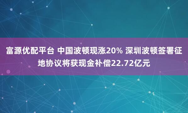 富源优配平台 中国波顿现涨20% 深圳波顿签署征地协议将获现金补偿22.72亿元