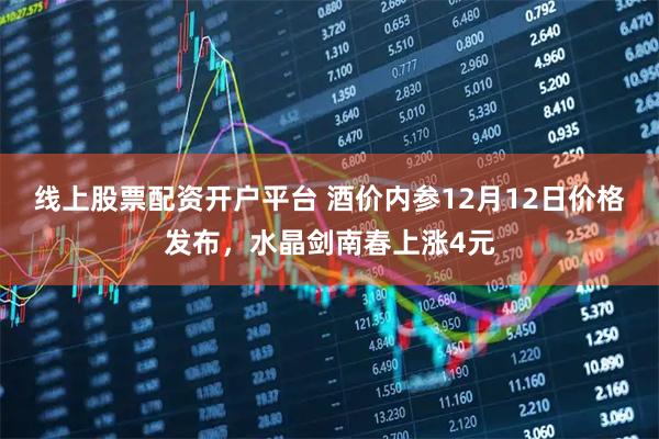 线上股票配资开户平台 酒价内参12月12日价格发布,水晶剑南春上涨4元