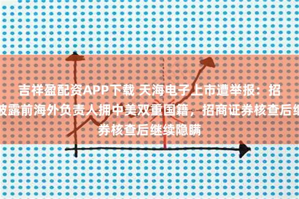 吉祥盈配资APP下载 天海电子上市遭举报:招股书未披露前海外负责人拥中美双重国籍,招商证券核查后继续隐瞒