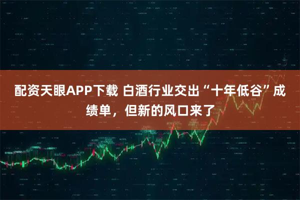 配资天眼APP下载 白酒行业交出“十年低谷”成绩单，但新的风口来了
