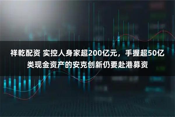 祥乾配资 实控人身家超200亿元，手握超50亿类现金资产的安克创新仍要赴港募资