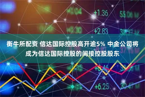 衡牛所配资 信达国际控股高开逾5% 中金公司将成为信达国际控股的间接控股股东