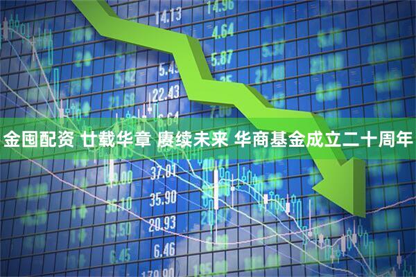 金囤配资 廿载华章 赓续未来 华商基金成立二十周年