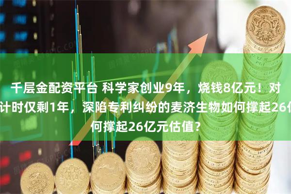 千层金配资平台 科学家创业9年，烧钱8亿元！对赌上市倒计时仅剩1年，深陷专利纠纷的麦济生物如何撑起26亿元估值？