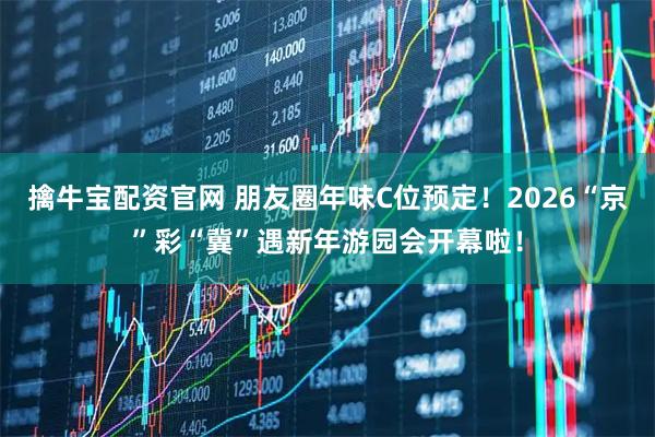 擒牛宝配资官网 朋友圈年味C位预定！2026“京”彩“冀”遇新年游园会开幕啦！