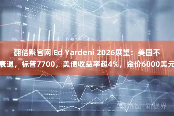 翻倍赚官网 Ed Yardeni 2026展望：美国不衰退，标普7700，美债收益率超4%，金价6000美元