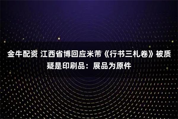 金牛配资 江西省博回应米芾《行书三札卷》被质疑是印刷品：展品为原件