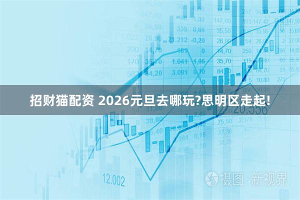 招财猫配资 2026元旦去哪玩?思明区走起!
