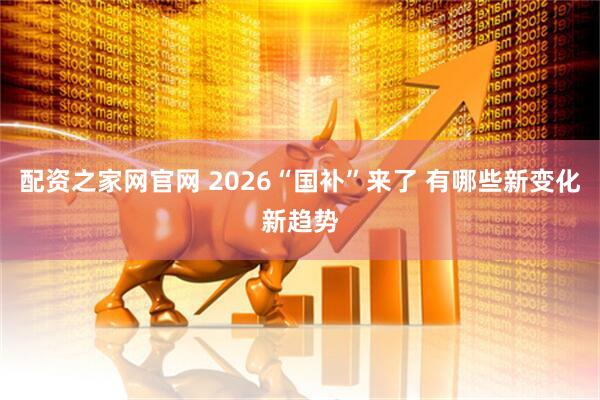 配资之家网官网 2026“国补”来了 有哪些新变化新趋势
