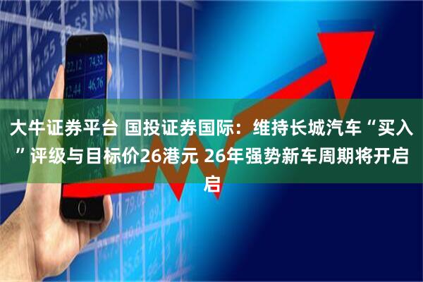 大牛证券平台 国投证券国际：维持长城汽车“买入”评级与目标价26港元 26年强势新车周期将开启