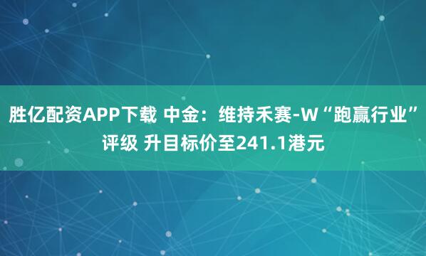 胜亿配资APP下载 中金：维持禾赛-W“跑赢行业”评级 升目标价至241.1港元
