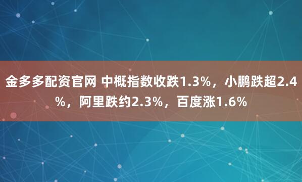 金多多配资官网 中概指数收跌1.3%，小鹏跌超2.4%，阿里跌约2.3%，百度涨1.6%