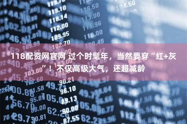 118配资网官网 过个时髦年，当然要穿“红+灰”！不仅高级大气，还超减龄